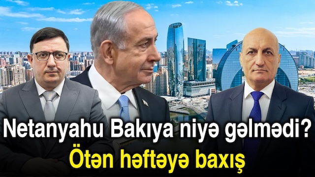 Netanyahu Bakıya niyə gəlmədi? - Ötən həftəyə baxış