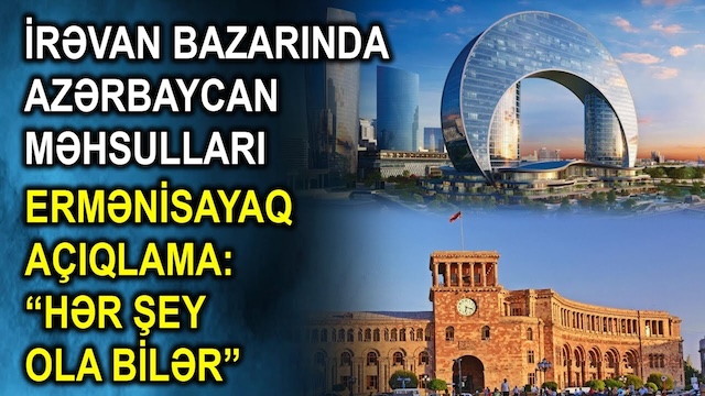 İrəvan bazarında Azərbaycan məhsulları - Ermənisayaq açıqlama: “Hər şey ola bilər”