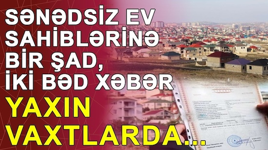 Sənədsiz ev sahiblərinə bir şad, iki bəd xəbər - Yaxın vaxtlarda...