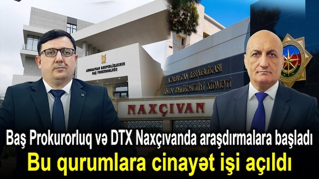Baş Prokurorluq və DTX Naxçıvanda araşdırmalara başladı – Bu qurumlara cinayət işi açıldı